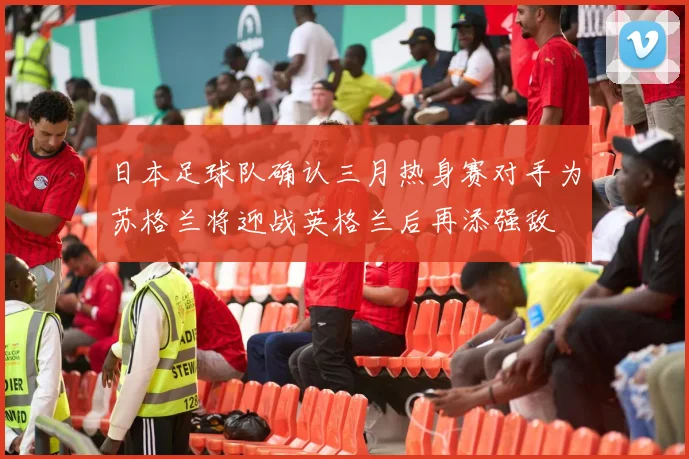 日本足球队确认三月热身赛对手为苏格兰将迎战英格兰后再添强敌