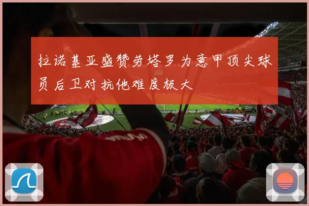 拉诺基亚盛赞劳塔罗为意甲顶尖球员后卫对抗他难度极大