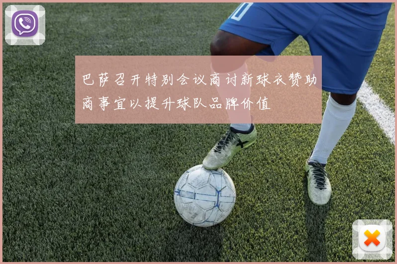 巴萨召开特别会议商讨新球衣赞助商事宜以提升球队品牌价值