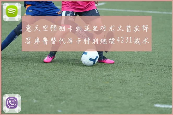 意天空预测卡利亚里对尤文首发阵容库普替代洛卡特利继续4231战术