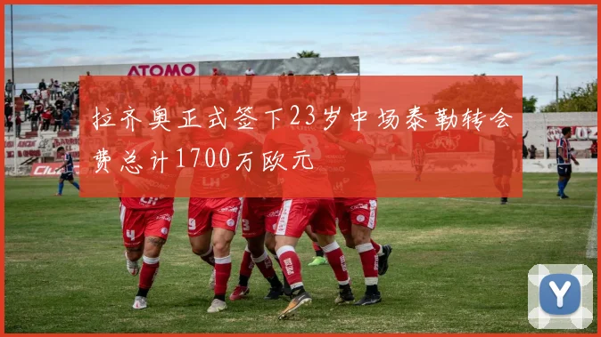 拉齐奥正式签下23岁中场泰勒转会费总计1700万欧元