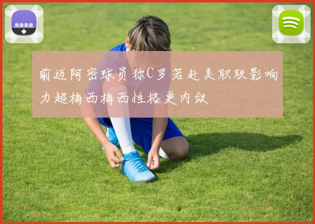 前迈阿密球员称C罗若赴美职联影响力超梅西梅西性格更内敛
