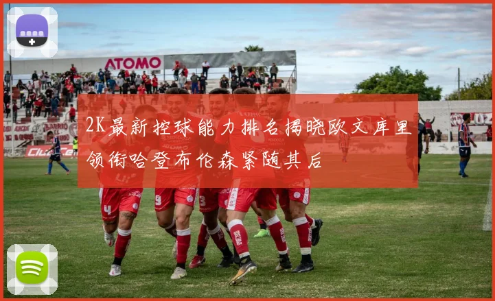2K最新控球能力排名揭晓欧文库里领衔哈登布伦森紧随其后