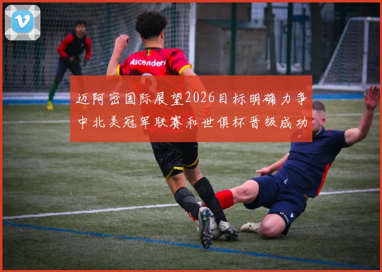 迈阿密国际展望2026目标明确力争中北美冠军联赛和世俱杯晋级成功