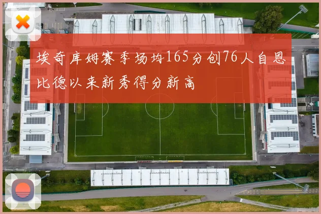 埃奇库姆赛季场均165分创76人自恩比德以来新秀得分新高