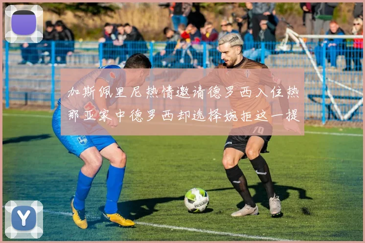 加斯佩里尼热情邀请德罗西入住热那亚家中德罗西却选择婉拒这一提议