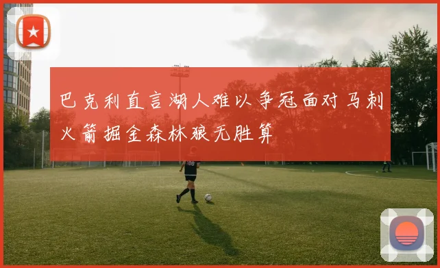 巴克利直言湖人难以争冠面对马刺火箭掘金森林狼无胜算