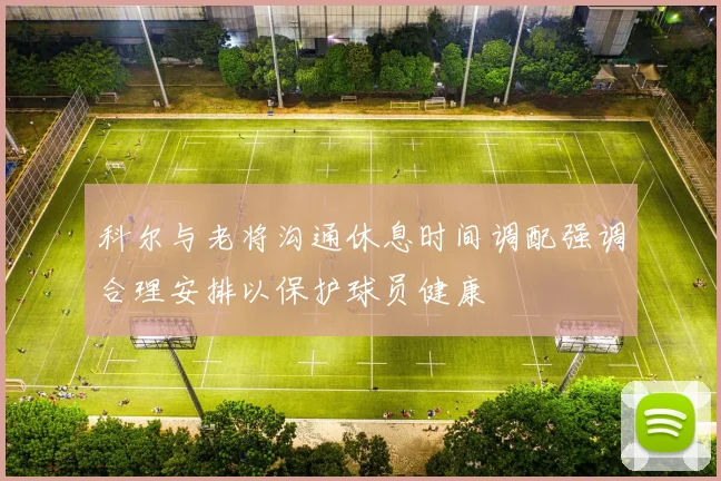 科尔与老将沟通休息时间调配强调合理安排以保护球员健康