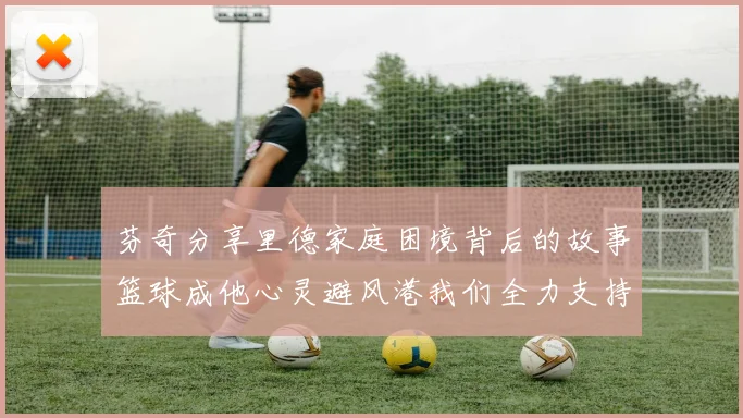 芬奇分享里德家庭困境背后的故事篮球成他心灵避风港我们全力支持与陪伴