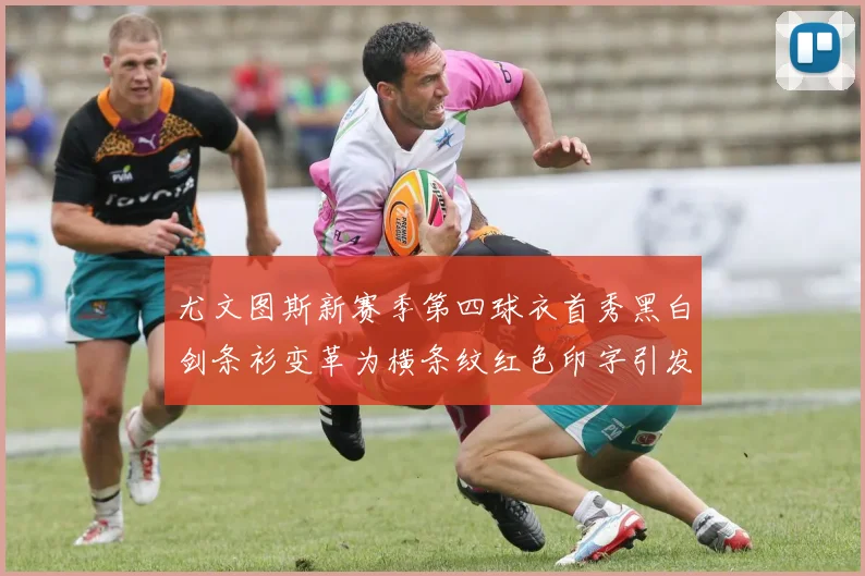 尤文图斯新赛季第四球衣首秀黑白剑条衫变革为横条纹红色印字引发关注