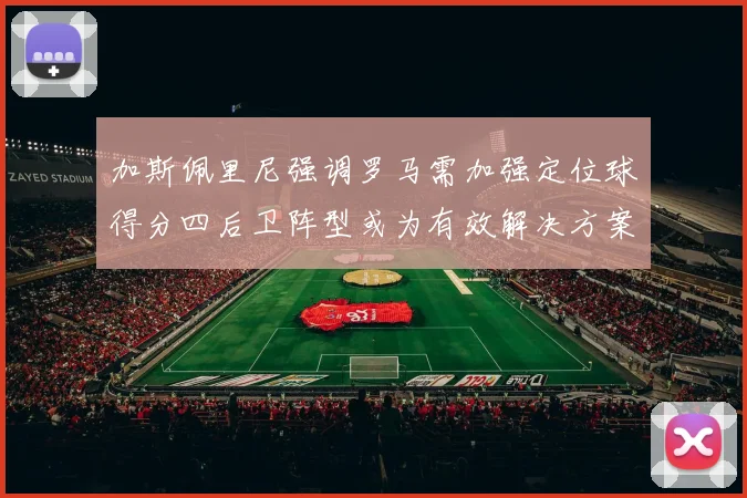 加斯佩里尼强调罗马需加强定位球得分四后卫阵型或为有效解决方案