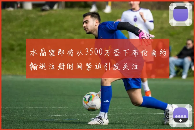 水晶宫即将以3500万签下布伦南约翰逊注册时间紧迫引发关注