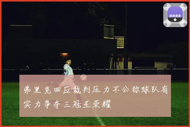 弗里克回应裁判压力不公称球队有实力争夺三冠王荣耀