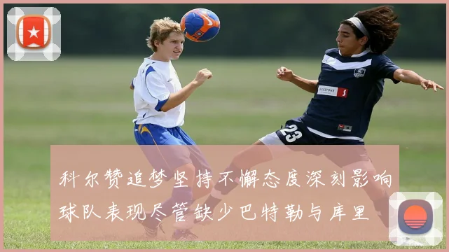 科尔赞追梦坚持不懈态度深刻影响球队表现尽管缺少巴特勒与库里