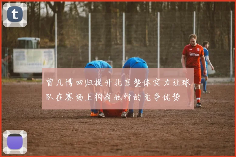曾凡博回归提升北京整体实力让球队在赛场上拥有独特的竞争优势
