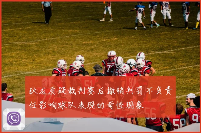 狄龙质疑裁判赛后撤销判罚不负责任影响球队表现的奇怪现象