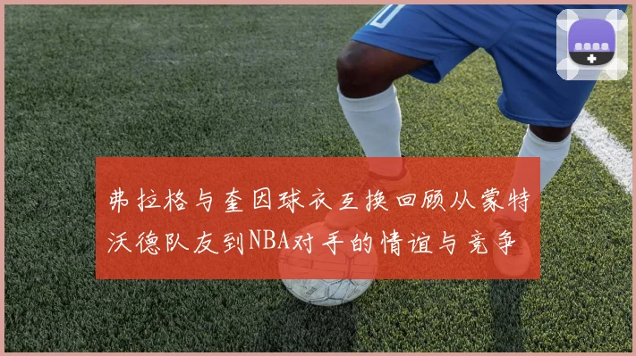 弗拉格与奎因球衣互换回顾从蒙特沃德队友到NBA对手的情谊与竞争