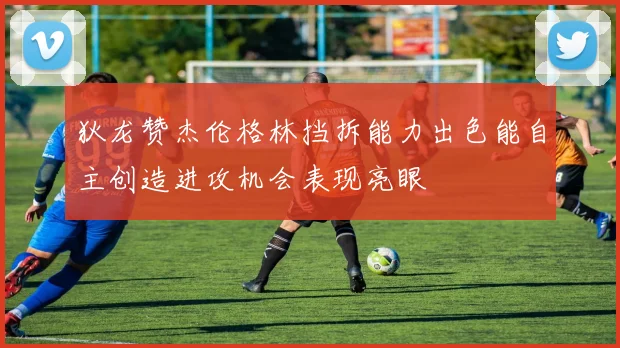 狄龙赞杰伦格林挡拆能力出色能自主创造进攻机会表现亮眼