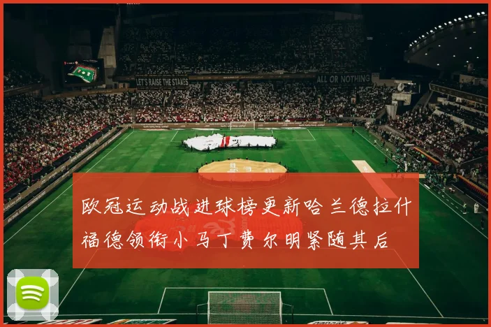 欧冠运动战进球榜更新哈兰德拉什福德领衔小马丁费尔明紧随其后