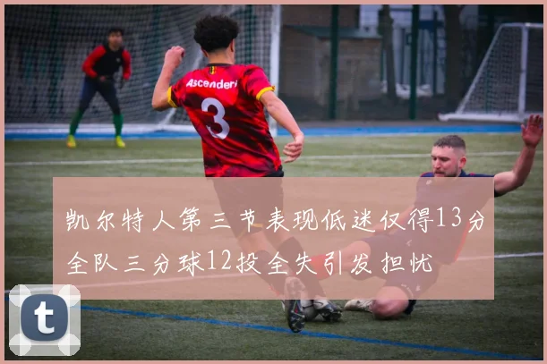 凯尔特人第三节表现低迷仅得13分全队三分球12投全失引发担忧