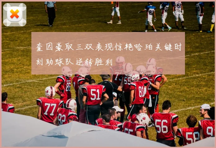 奎因豪取三双表现惊艳哈珀关键时刻助球队逆转胜利