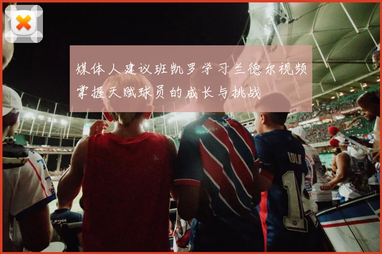 媒体人建议班凯罗学习兰德尔视频掌握天赋球员的成长与挑战