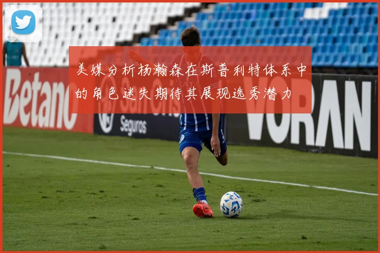 美媒分析杨瀚森在斯普利特体系中的角色迷失期待其展现选秀潜力