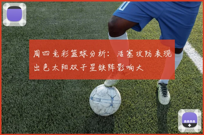 周四竞彩篮球分析：活塞攻防表现出色太阳双子星缺阵影响大