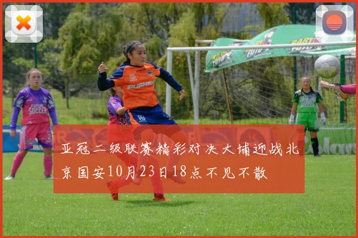 亚冠二级联赛精彩对决大埔迎战北京国安10月23日18点不见不散