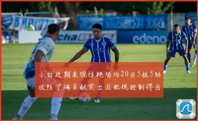 小白近期表现惊艳场均20分5板5助攻防守端贡献突出且犯规控制得当