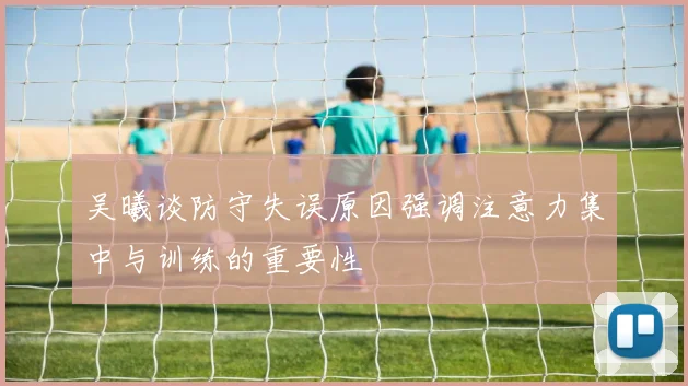 吴曦谈防守失误原因强调注意力集中与训练的重要性
