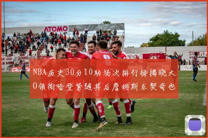 NBA历史30分10助场次排行榜揭晓大O领衔哈登紧随其后詹姆斯东契奇也在榜单中