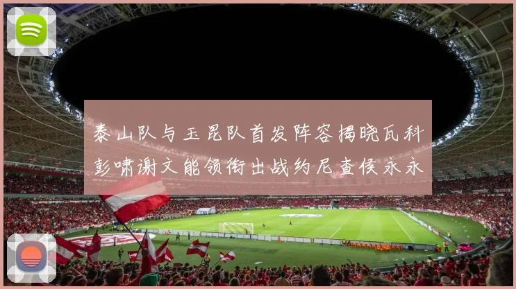 泰山队与玉昆队首发阵容揭晓瓦科彭啸谢文能领衔出战约尼查侯永永参赛