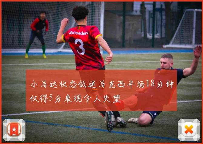 小马达状态低迷马克西半场18分钟仅得5分表现令人失望