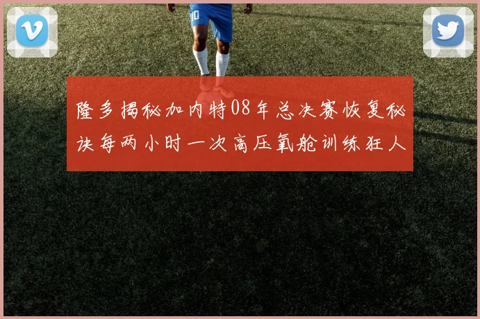 隆多揭秘加内特08年总决赛恢复秘诀每两小时一次高压氧舱训练狂人形象尽显