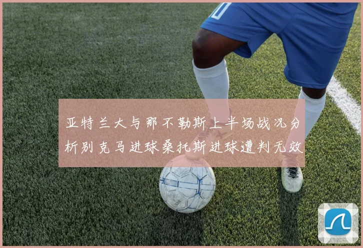 亚特兰大与那不勒斯上半场战况分析别克马进球桑托斯进球遭判无效