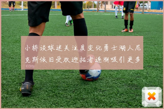 小桥谈球迷关注度变化勇士湖人尼克斯依旧受欢迎拓者逐渐吸引更多观众