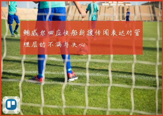 鲍威尔回应快船新援传闻表达对管理层的不满与决心